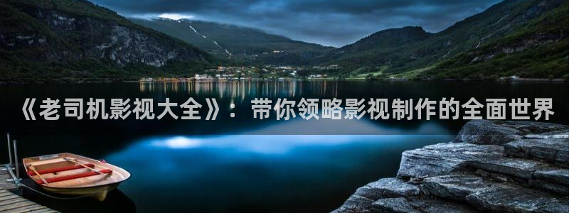 木瓜影院电影电视剧免费：《老司机影视大全》：带你领略影视制作的全面世界